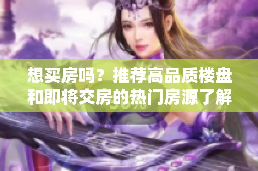 想买房吗？推荐高品质楼盘和即将交房的热门房源了解广元市场动态