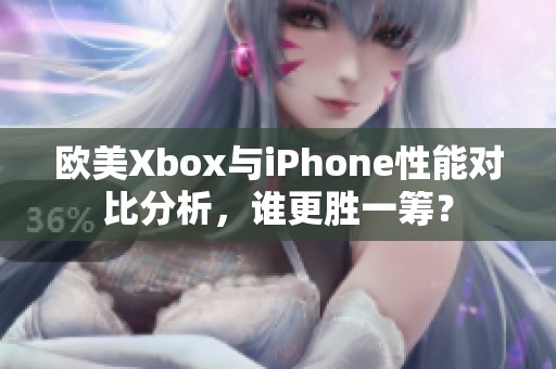 欧美Xbox与iPhone性能对比分析，谁更胜一筹？