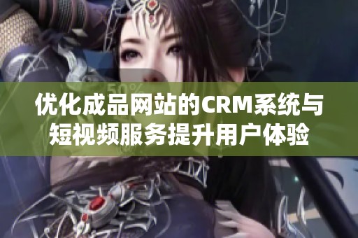 优化成品网站的CRM系统与短视频服务提升用户体验