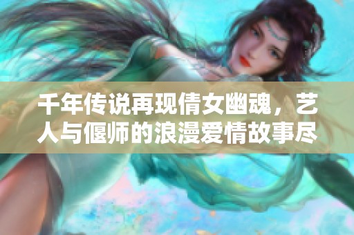 千年传说再现倩女幽魂，艺人与偃师的浪漫爱情故事尽在青云手游网