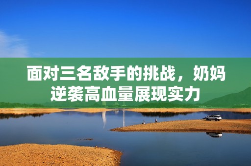 面对三名敌手的挑战，奶妈逆袭高血量展现实力