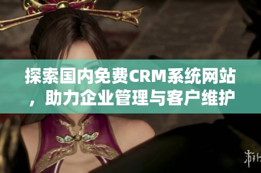 探索国内免费CRM系统网站，助力企业管理与客户维护