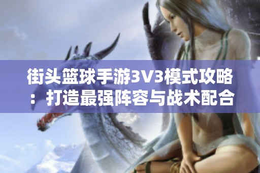 街头篮球手游3V3模式攻略：打造最强阵容与战术配合，开启无敌团队之路