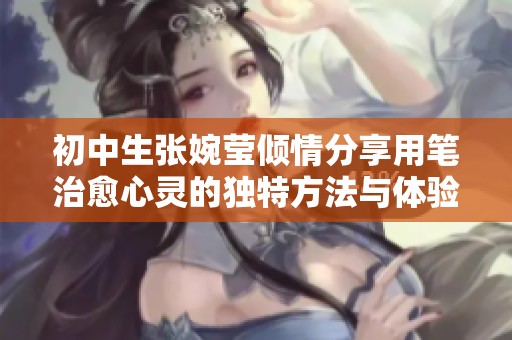 初中生张婉莹倾情分享用笔治愈心灵的独特方法与体验