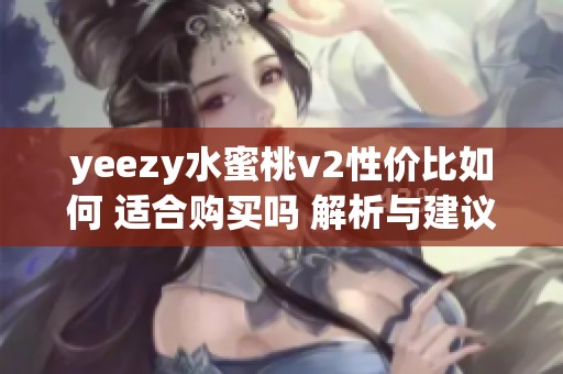 yeezy水蜜桃v2性价比如何 适合购买吗 解析与建议