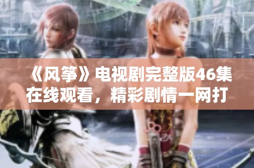 《风筝》电视剧完整版46集在线观看，精彩剧情一网打尽