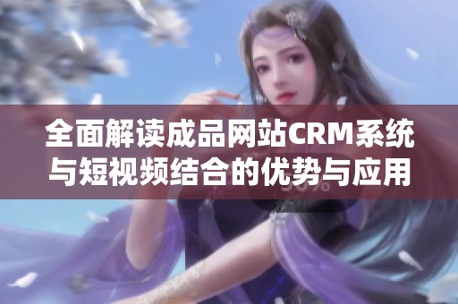 全面解读成品网站CRM系统与短视频结合的优势与应用