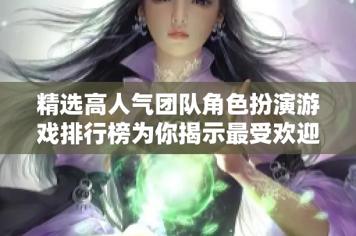 精选高人气团队角色扮演游戏排行榜为你揭示最受欢迎的多人合作游戏推荐