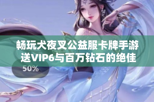 畅玩犬夜叉公益服卡牌手游 送VIP6与百万钻石的绝佳体验等你来享受