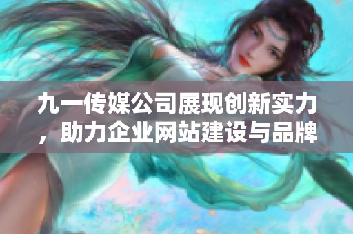 九一传媒公司展现创新实力，助力企业网站建设与品牌推广