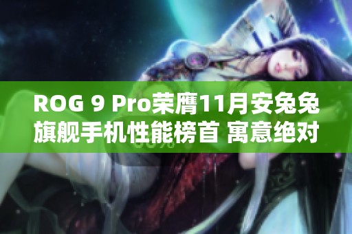 ROG 9 Pro荣膺11月安兔兔旗舰手机性能榜首 寓意绝对王者的强劲表现