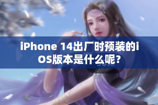 iPhone 14出厂时预装的iOS版本是什么呢？