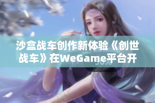 沙盒战车创作新体验《创世战车》在WeGame平台开启预约，快来参与吧