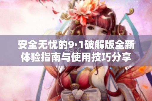 安全无忧的9·1破解版全新体验指南与使用技巧分享