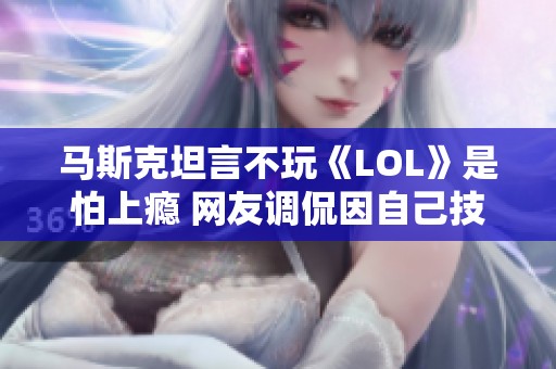 马斯克坦言不玩《LOL》是怕上瘾 网友调侃因自己技术太差不敢尝试