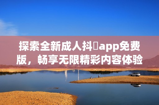 探索全新成人抖抈app免费版，畅享无限精彩内容体验！