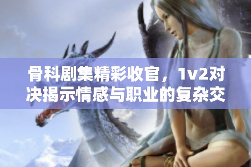 骨科剧集精彩收官，1v2对决揭示情感与职业的复杂交织