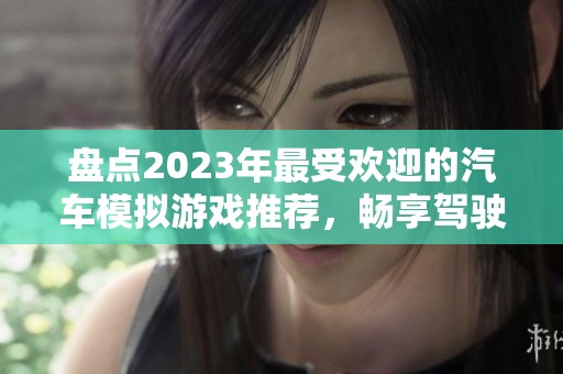 盘点2023年最受欢迎的汽车模拟游戏推荐，畅享驾驶乐趣与真实体验