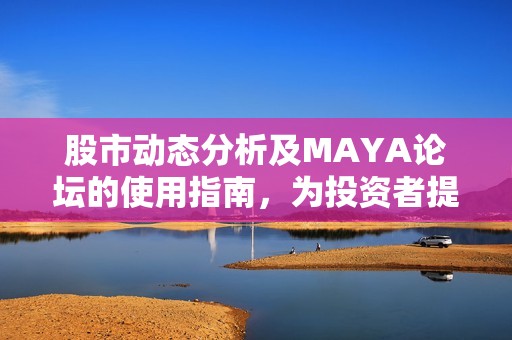 股市动态分析及MAYA论坛的使用指南，为投资者提供实用信息与交流平台