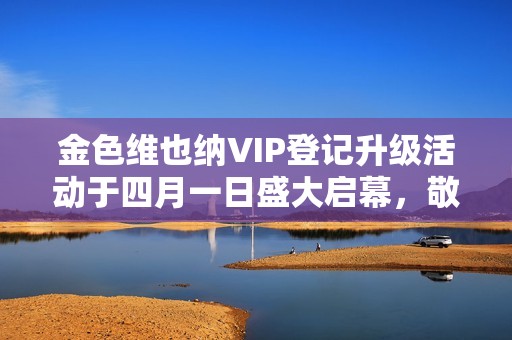 金色维也纳VIP登记升级活动于四月一日盛大启幕，敬请期待全新体验