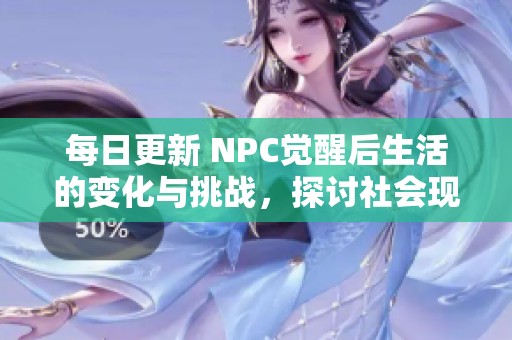 每日更新 NPC觉醒后生活的变化与挑战，探讨社会现象的深层影响与反响