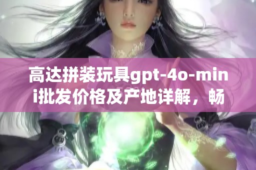 高达拼装玩具gpt-4o-mini批发价格及产地详解，畅享优惠促销活动