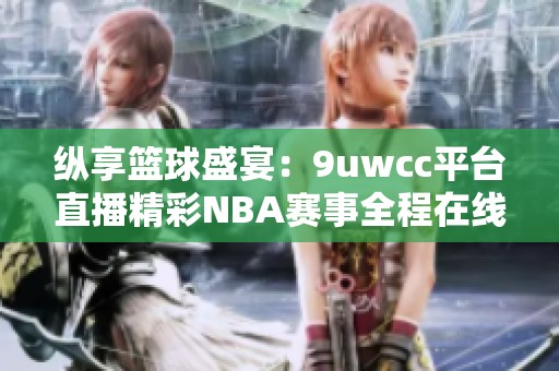 纵享篮球盛宴：9uwcc平台直播精彩NBA赛事全程在线解说