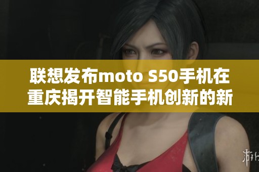 联想发布moto S50手机在重庆揭开智能手机创新的新篇章