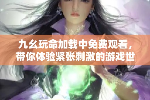 九幺玩命加载中免费观看，带你体验紧张刺激的游戏世界