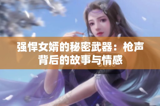 强悍女婿的秘密武器：枪声背后的故事与情感