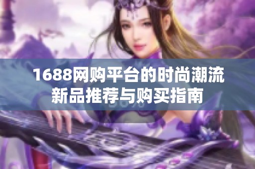 1688网购平台的时尚潮流新品推荐与购买指南