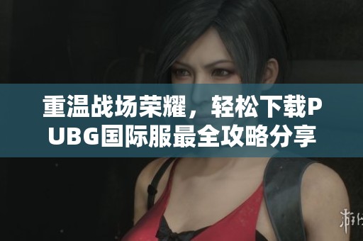 重温战场荣耀，轻松下载PUBG国际服最全攻略分享