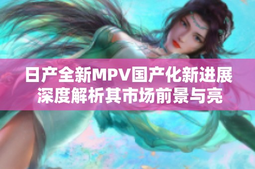 日产全新MPV国产化新进展 深度解析其市场前景与亮点