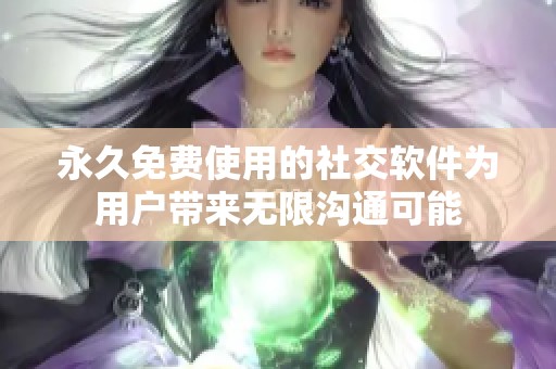 永久免费使用的社交软件为用户带来无限沟通可能