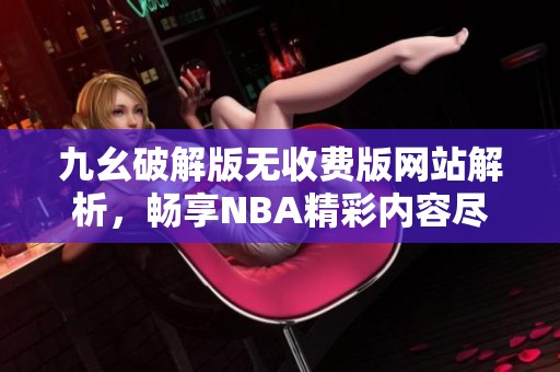 九幺破解版无收费版网站解析，畅享NBA精彩内容尽在掌握