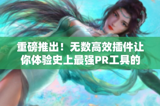 重磅推出！无数高效插件让你体验史上最强PR工具的无敌魅力