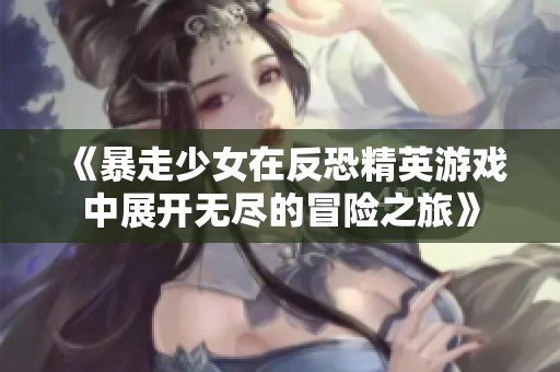 《暴走少女在反恐精英游戏中展开无尽的冒险之旅》