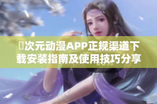 囧次元动漫APP正规渠道下载安装指南及使用技巧分享