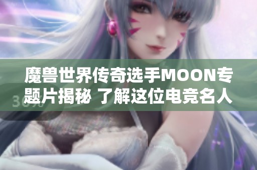 魔兽世界传奇选手MOON专题片揭秘 了解这位电竞名人的成长与成就