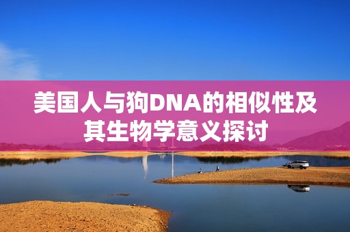 美国人与狗DNA的相似性及其生物学意义探讨