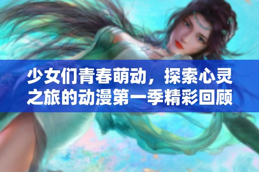 少女们青春萌动，探索心灵之旅的动漫第一季精彩回顾