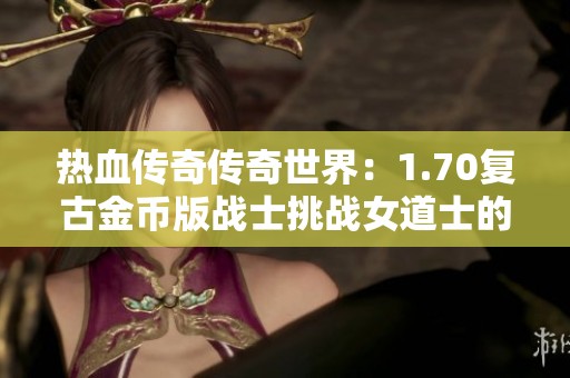 热血传奇传奇世界：1.70复古金币版战士挑战女道士的刺激战斗体验分享