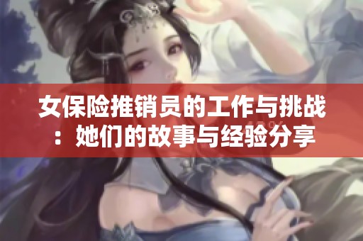 女保险推销员的工作与挑战：她们的故事与经验分享