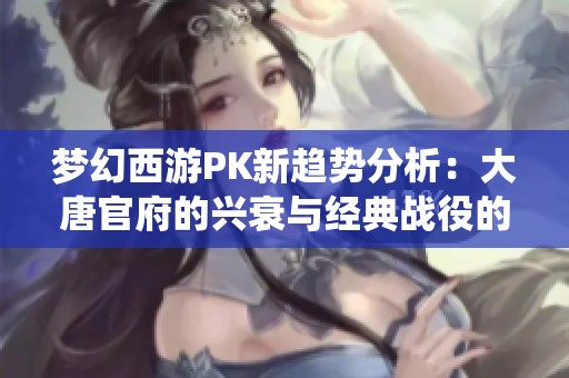 梦幻西游PK新趋势分析：大唐官府的兴衰与经典战役的背后故事