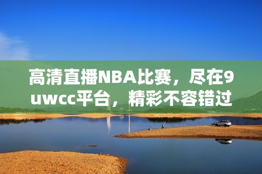 高清直播NBA比赛，尽在9uwcc平台，精彩不容错过！