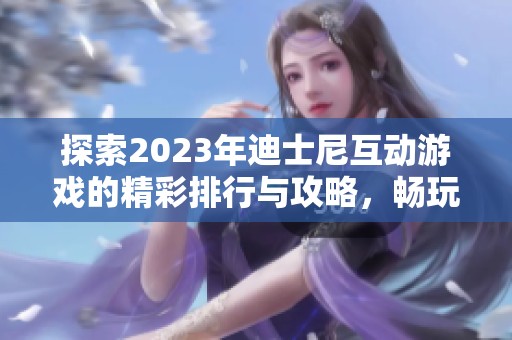 探索2023年迪士尼互动游戏的精彩排行与攻略，畅玩手游的最佳选择与推荐