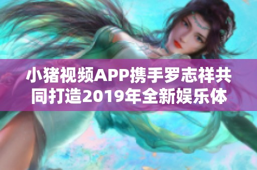 小猪视频APP携手罗志祥共同打造2019年全新娱乐体验