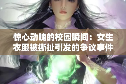 惊心动魄的校园瞬间：女生衣服被撕扯引发的争议事件解析