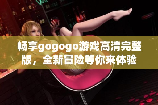 畅享gogogo游戏高清完整版，全新冒险等你来体验