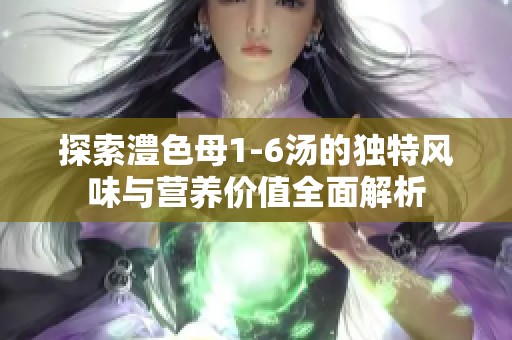 探索澧色母1-6汤的独特风味与营养价值全面解析